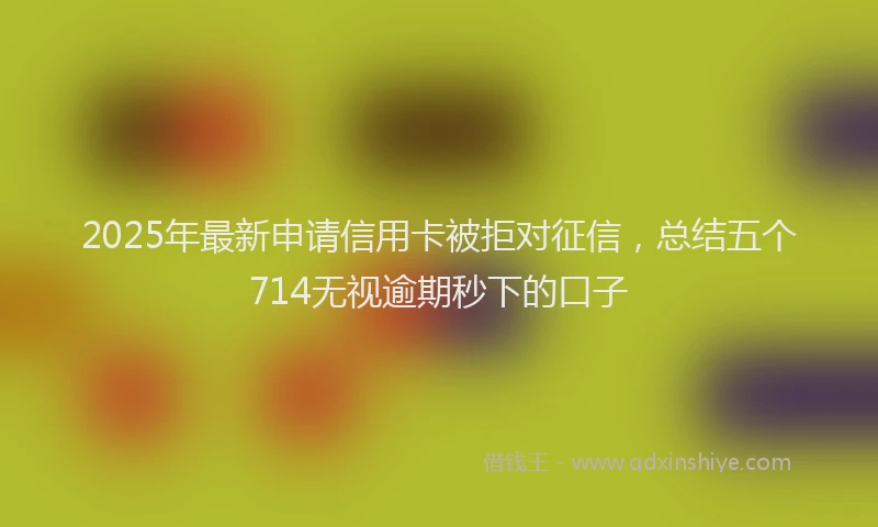 2025年最新申请信用卡被拒对征信，总结五个714无视逾期秒下的口子