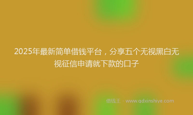 2025年最新简单借钱平台，分享五个无视黑白无视征信申请就下款的口子