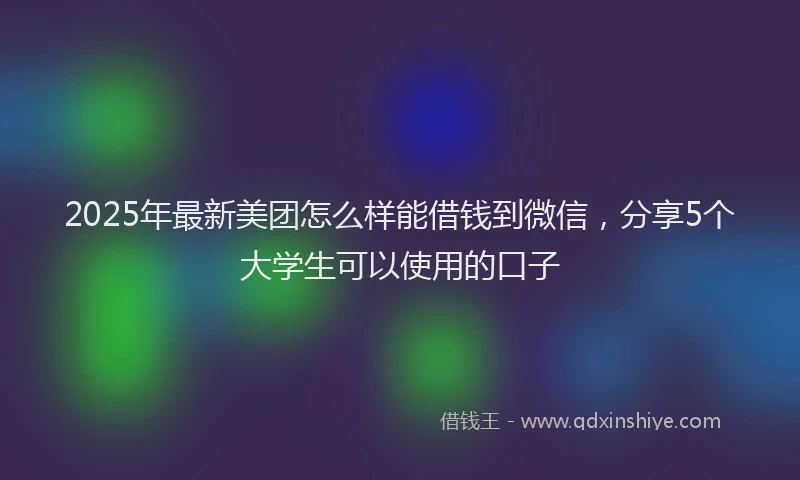 2025年最新美团怎么样能借钱到微信，分享5个大学生可以使用的口子