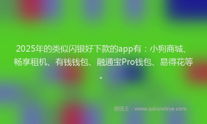 2025年的类似闪银好下款的app有：小狗商城、畅享租机、有钱钱包、融通宝Pro钱包、易得花等。