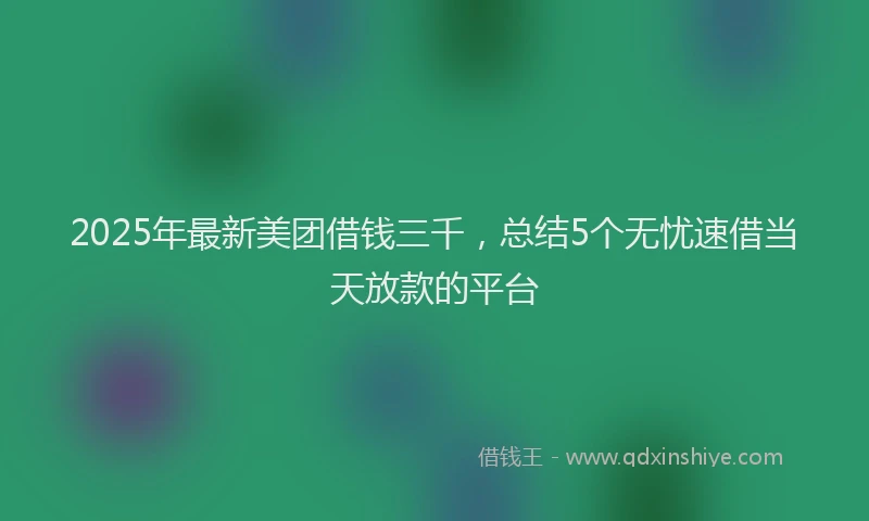 2025年最新美团借钱三千，总结5个无忧速借当天放款的平台