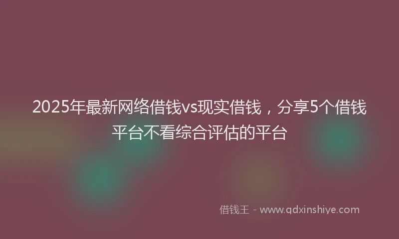 2025年最新网络借钱vs现实借钱，分享5个借钱平台不看综合评估的平台