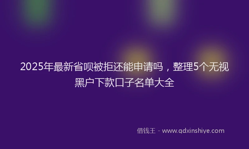 2025年最新省呗被拒还能申请吗，整理5个无视黑户下款口子名单大全