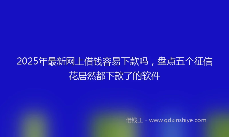 2025年最新网上借钱容易下款吗，盘点五个征信花居然都下款了的软件