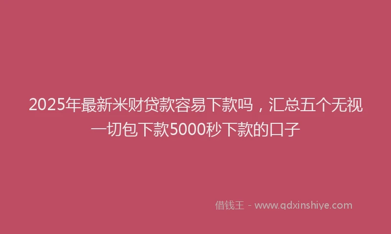 2025年最新米财贷款容易下款吗，汇总五个无视一切包下款5000秒下款的口子