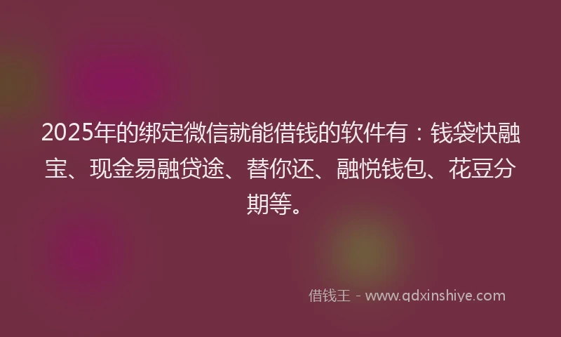 2025年的绑定微信就能借钱的软件有：钱袋快融宝、现金易融贷途、替你还、融悦钱包、花豆分期等。