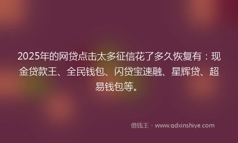 2025年的网贷点击太多征信花了多久恢复有：现金贷款王、全民钱包、闪贷宝速融、星辉贷、超易钱包等。