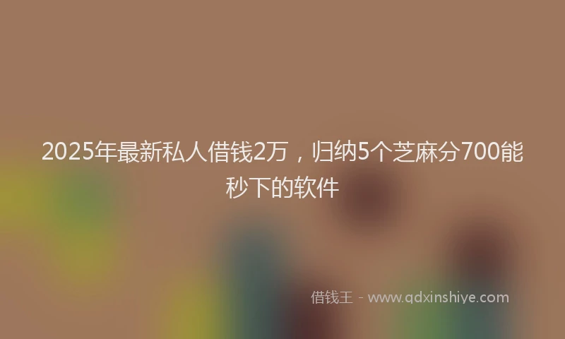 2025年最新私人借钱2万，归纳5个芝麻分700能秒下的软件