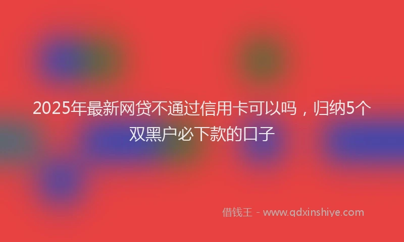 2025年最新网贷不通过信用卡可以吗，归纳5个双黑户必下款的口子