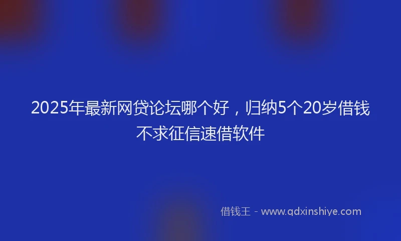 2025年最新网贷论坛哪个好，归纳5个20岁借钱不求征信速借软件