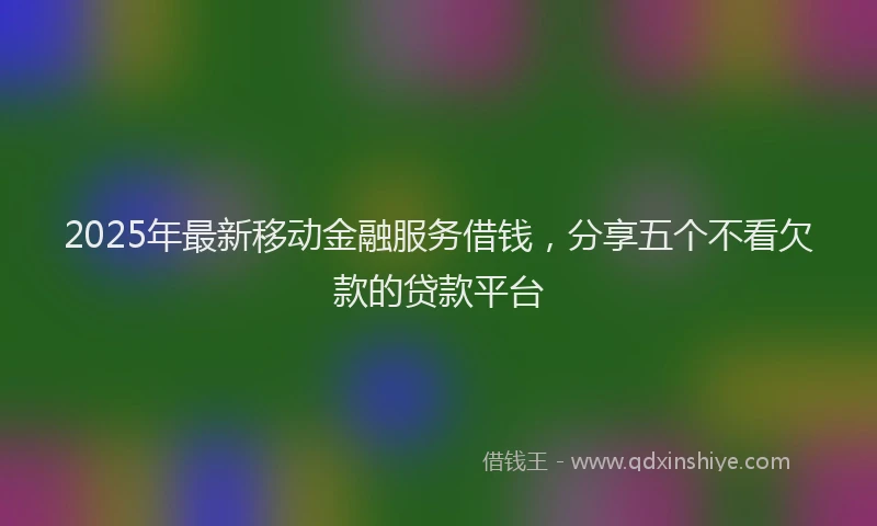 2025年最新移动金融服务借钱，分享五个不看欠款的贷款平台