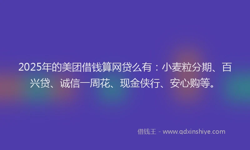 2025年的美团借钱算网贷么有:小麦粒分期、百兴贷、诚信一周花、现金侠行、安心购等。