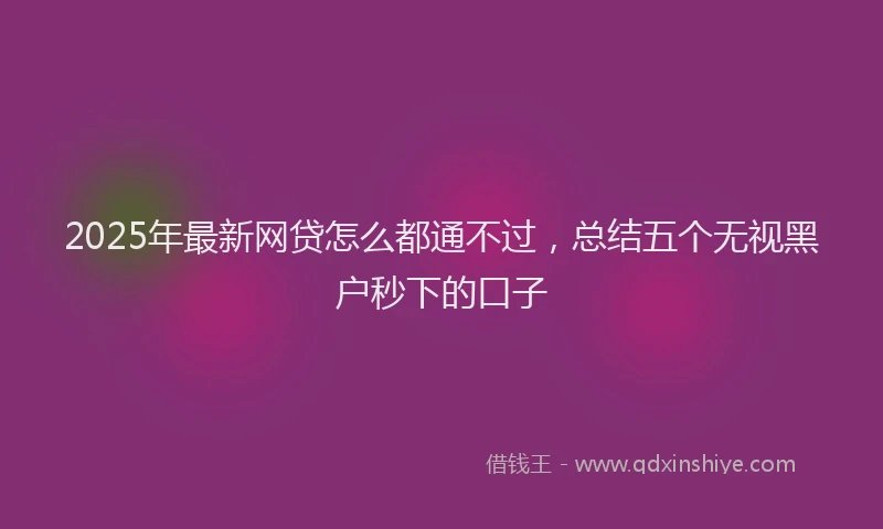 2025年最新网贷怎么都通不过，总结五个无视黑户秒下的口子
