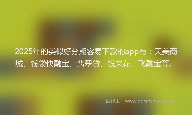 2025年的类似好分期容易下款的app有：天美商城、钱袋快融宝、翡翠贷、钱来花、飞融宝等。