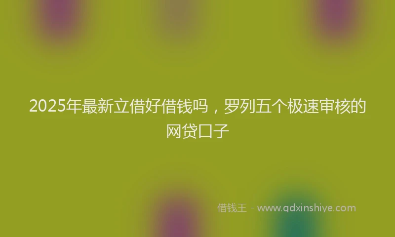 2025年最新立借好借钱吗，罗列五个极速审核的网贷口子