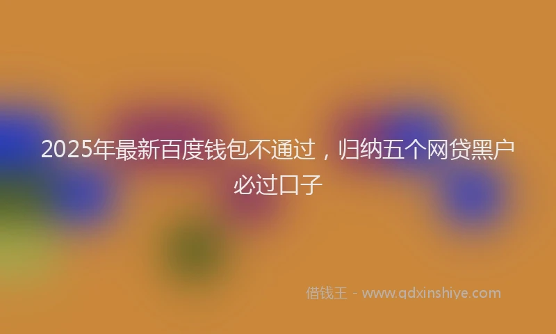 2025年最新百度钱包不通过，归纳五个网贷黑户必过口子