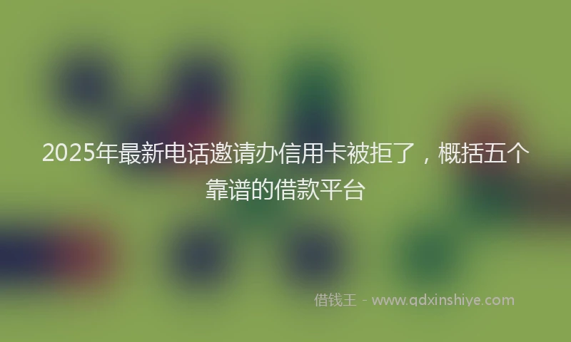 2025年最新电话邀请办信用卡被拒了，概括五个靠谱的借款平台