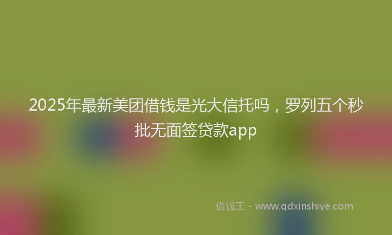 2025年最新美团借钱是光大信托吗，罗列五个秒批无面签贷款app