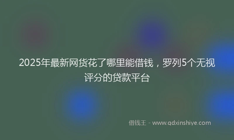 2025年最新网货花了哪里能借钱，罗列5个无视评分的贷款平台