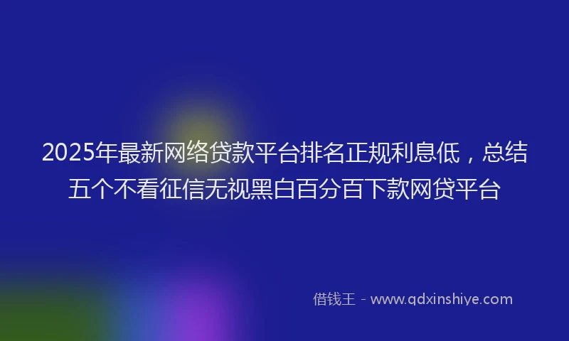 2025年最新网络贷款平台排名正规利息低，总结五个不看征信无视黑白百分百下款网贷平台