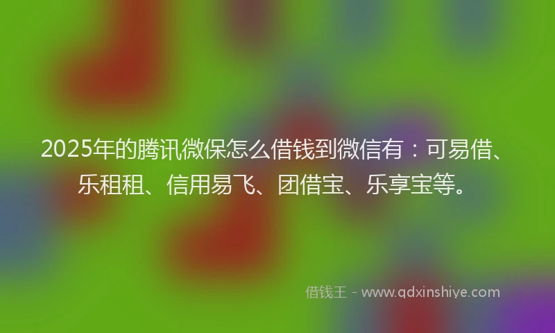 2025年的腾讯微保怎么借钱到微信有：可易借、乐租租、信用易飞、团借宝、乐享宝等。