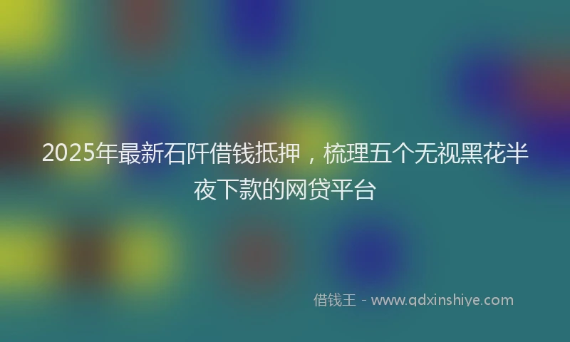 2025年最新石阡借钱抵押，梳理五个无视黑花半夜下款的网贷平台
