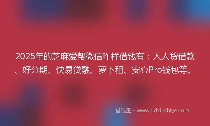 2025年的芝麻爱帮微信咋样借钱有：人人贷借款、好分期、快易贷融、萝卜租、安心Pro钱包等。