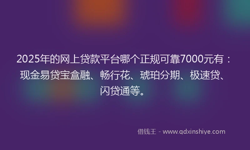 2025年的网上贷款平台哪个正规可靠7000元有：现金易贷宝盒融、畅行花、琥珀分期、极速贷、闪贷通等。