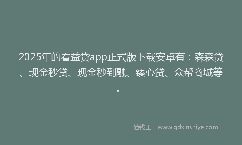 2025年的看益贷app正式版下载安卓有：森森贷、现金秒贷、现金秒到融、臻心贷、众帮商城等。