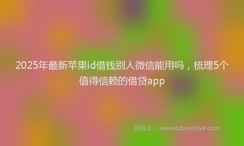 2025年最新苹果id借钱别人微信能用吗，梳理5个值得信赖的借贷app