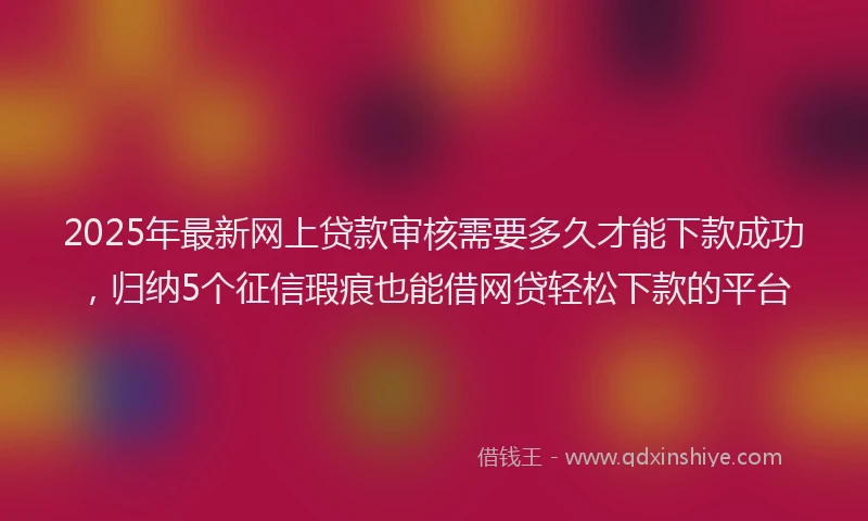 2025年最新网上贷款审核需要多久才能下款成功，归纳5个征信瑕疵也能借网贷轻松下款的平台