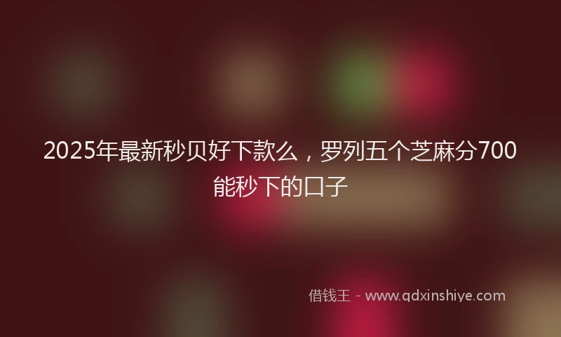 2025年最新秒贝好下款么，罗列五个芝麻分700能秒下的口子