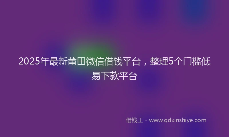 2025年最新莆田微信借钱平台，整理5个门槛低易下款平台
