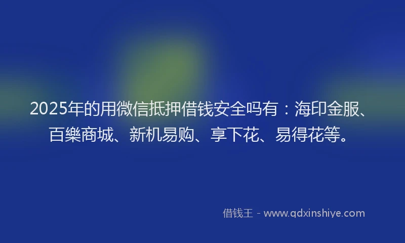 2025年的用微信抵押借钱安全吗有：海印金服、百樂商城、新机易购、享下花、易得花等。
