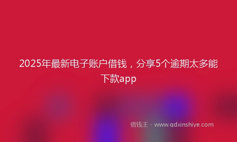2025年最新电子账户借钱，分享5个逾期太多能下款app