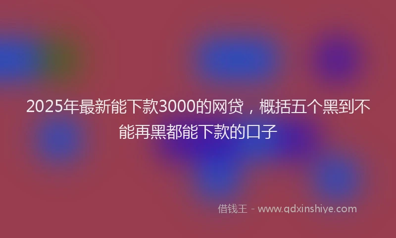 2025年最新能下款3000的网贷，概括五个黑到不能再黑都能下款的口子