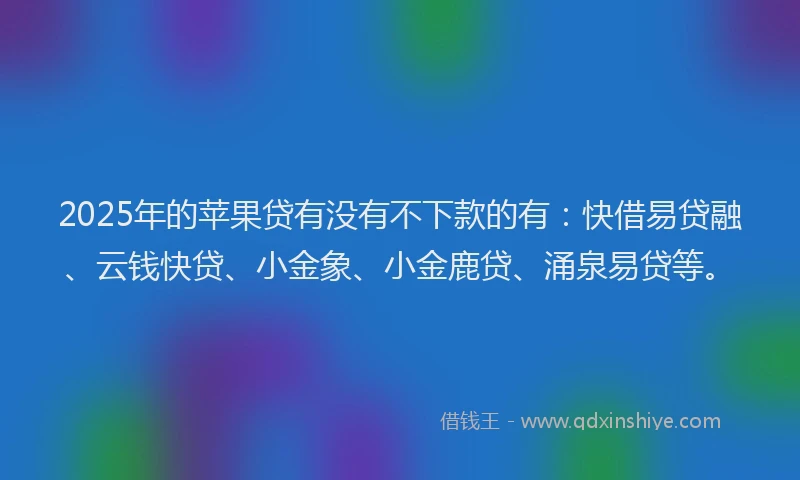 2025年的苹果贷有没有不下款的有：快借易贷融、云钱快贷、小金象、小金鹿贷、涌泉易贷等。