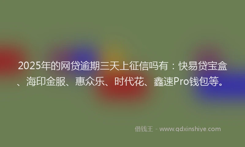 2025年的网贷逾期三天上征信吗有：快易贷宝盒、海印金服、惠众乐、时代花、鑫速Pro钱包等。