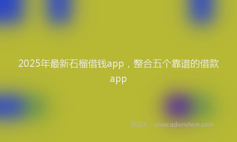 2025年最新石榴借钱app，整合五个靠谱的借款app