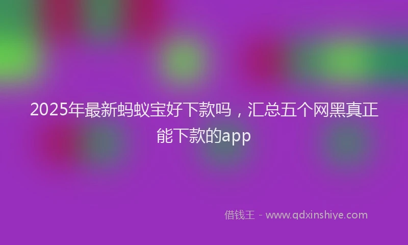 2025年最新蚂蚁宝好下款吗，汇总五个网黑真正能下款的app