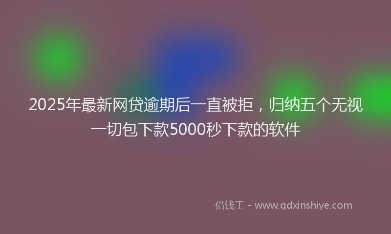 2025年最新网贷逾期后一直被拒，归纳五个无视一切包下款5000秒下款的软件
