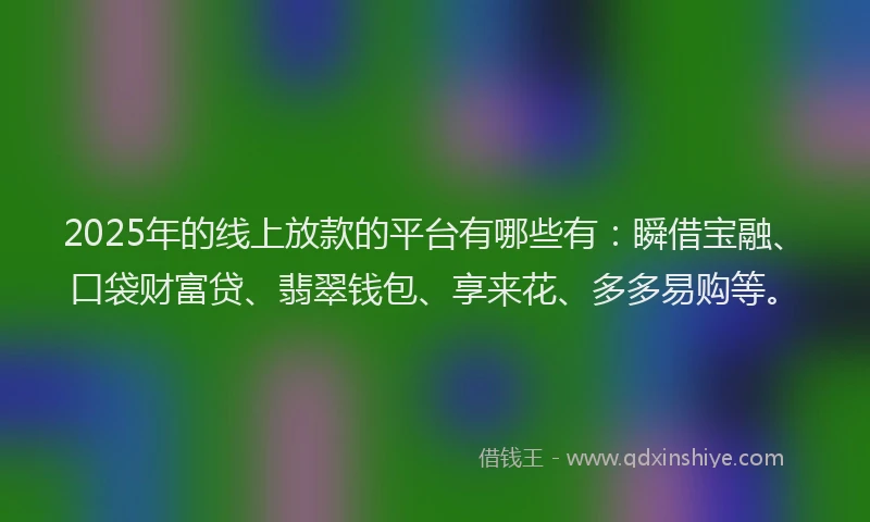 2025年的线上放款的平台有哪些有：瞬借宝融、口袋财富贷、翡翠钱包、享来花、多多易购等。