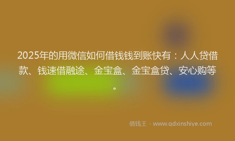 2025年的用微信如何借钱钱到账快有：人人贷借款、钱速借融途、金宝盒、金宝盒贷、安心购等。