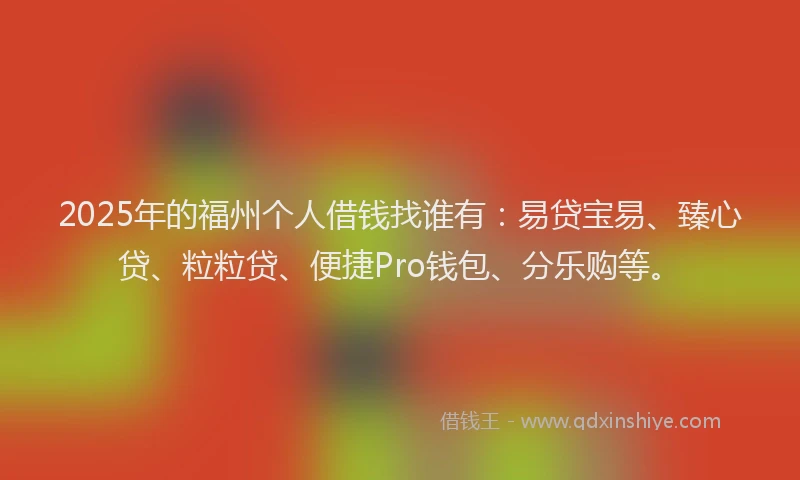 2025年的福州个人借钱找谁有：易贷宝易、臻心贷、粒粒贷、便捷Pro钱包、分乐购等。