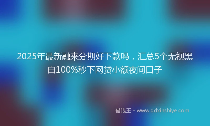 2025年最新融来分期好下款吗，汇总5个无视黑白100%秒下网贷小额夜间口子