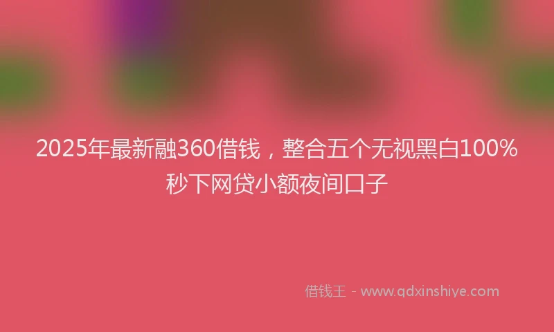 2025年最新融360借钱，整合五个无视黑白100%秒下网贷小额夜间口子