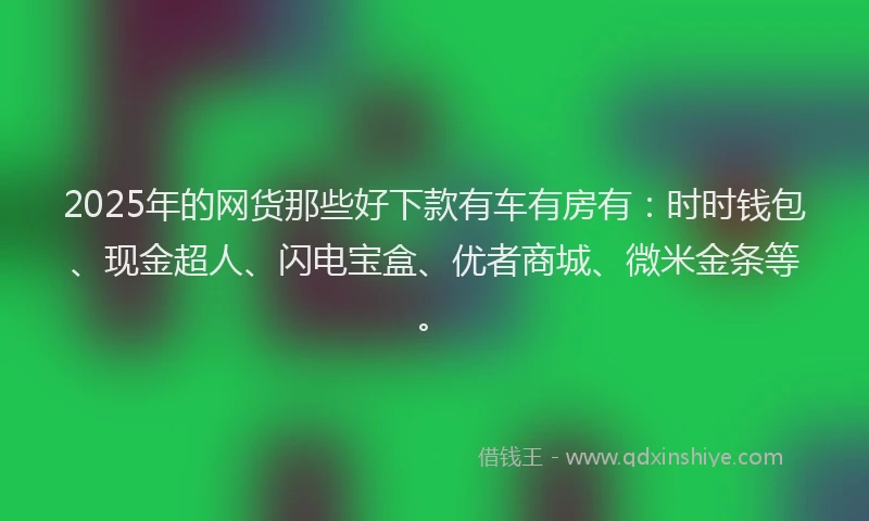 2025年的网货那些好下款有车有房有：时时钱包、现金超人、闪电宝盒、优者商城、微米金条等。