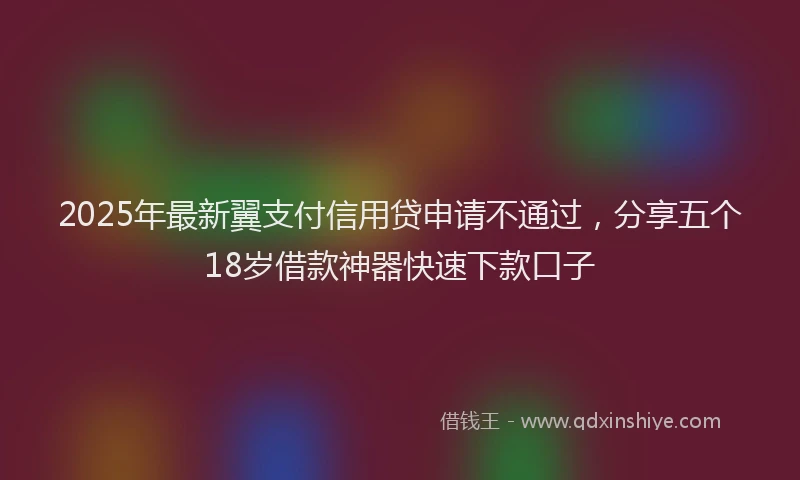 2025年最新翼支付信用贷申请不通过，分享五个18岁借款神器快速下款口子
