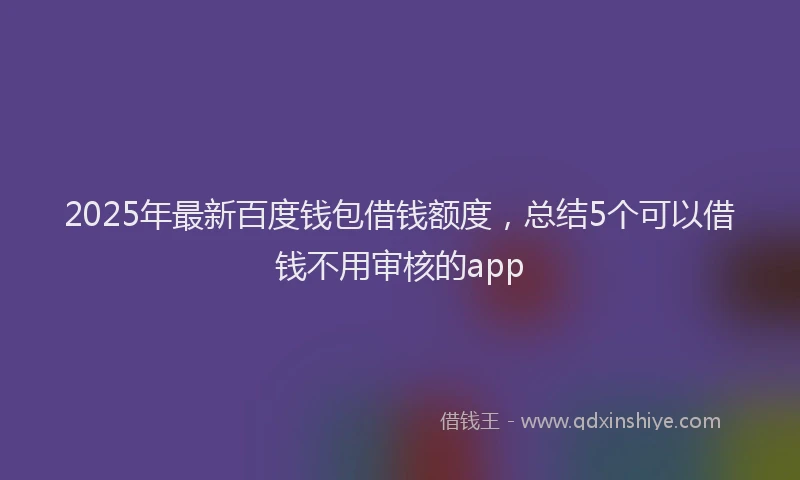 2025年最新百度钱包借钱额度，总结5个可以借钱不用审核的app