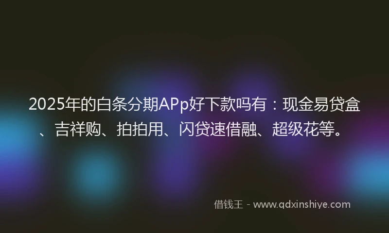 2025年的白条分期APp好下款吗有：现金易贷盒、吉祥购、拍拍用、闪贷速借融、超级花等。